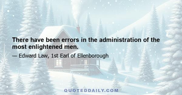 There have been errors in the administration of the most enlightened men.