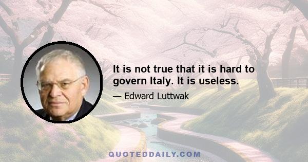 It is not true that it is hard to govern Italy. It is useless.