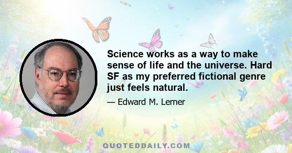 Science works as a way to make sense of life and the universe. Hard SF as my preferred fictional genre just feels natural.