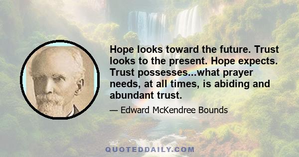 Hope looks toward the future. Trust looks to the present. Hope expects. Trust possesses...what prayer needs, at all times, is abiding and abundant trust.