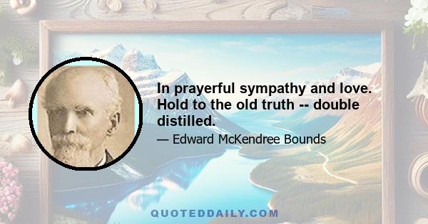 In prayerful sympathy and love. Hold to the old truth -- double distilled.