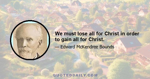 We must lose all for Christ in order to gain all for Christ.