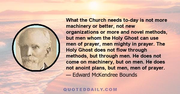 What the Church needs to-day is not more machinery or better, not new organizations or more and novel methods, but men whom the Holy Ghost can use men of prayer, men mighty in prayer. The Holy Ghost does not flow