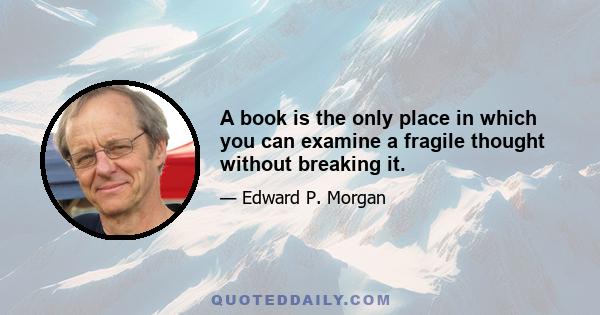 A book is the only place in which you can examine a fragile thought without breaking it.