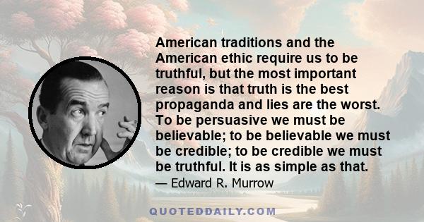 American traditions and the American ethic require us to be truthful, but the most important reason is that truth is the best propaganda and lies are the worst. To be persuasive we must be believable; to be believable