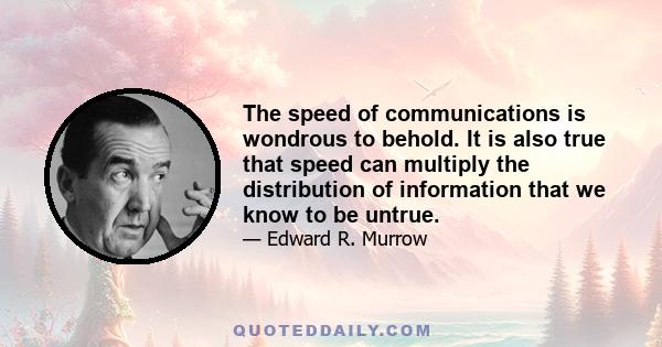 The speed of communications is wondrous to behold. It is also true that speed can multiply the distribution of information that we know to be untrue.