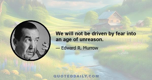 We will not be driven by fear into an age of unreason.