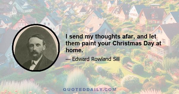 I send my thoughts afar, and let them paint your Christmas Day at home.