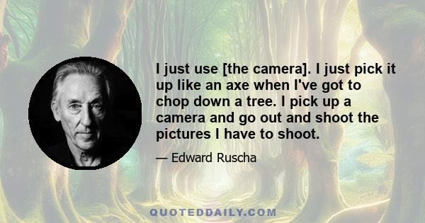 I just use [the camera]. I just pick it up like an axe when I've got to chop down a tree. I pick up a camera and go out and shoot the pictures I have to shoot.