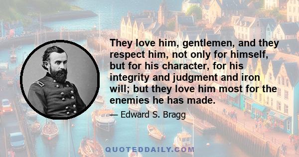 They love him, gentlemen, and they respect him, not only for himself, but for his character, for his integrity and judgment and iron will; but they love him most for the enemies he has made.