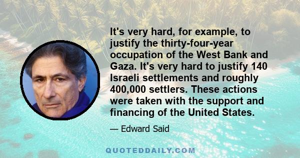 It's very hard, for example, to justify the thirty-four-year occupation of the West Bank and Gaza. It's very hard to justify 140 Israeli settlements and roughly 400,000 settlers.