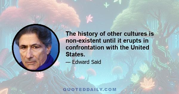 The history of other cultures is non-existent until it erupts in confrontation with the United States.