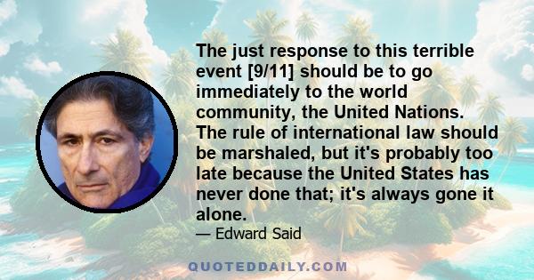 The just response to this terrible event [9/11] should be to go immediately to the world community, the United Nations. The rule of international law should be marshaled, but it's probably too late because the United