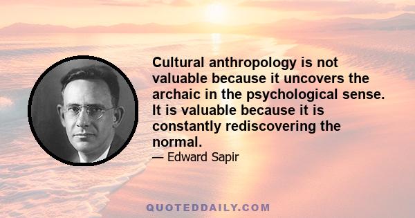 Cultural anthropology is not valuable because it uncovers the archaic in the psychological sense. It is valuable because it is constantly rediscovering the normal.