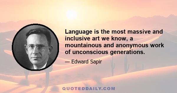 Language is the most massive and inclusive art we know, a mountainous and anonymous work of unconscious generations.