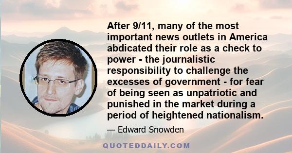 After 9/11, many of the most important news outlets in America abdicated their role as a check to power - the journalistic responsibility to challenge the excesses of government - for fear of being seen as unpatriotic