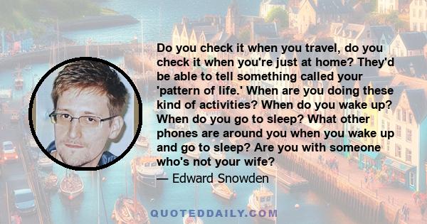 Do you check it when you travel, do you check it when you're just at home? They'd be able to tell something called your 'pattern of life.' When are you doing these kind of activities? When do you wake up? When do you go 