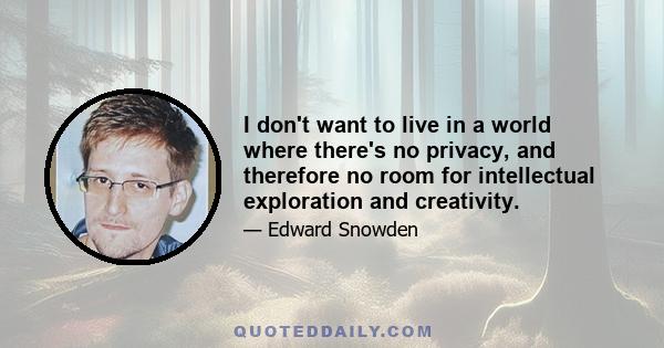 I don't want to live in a world where there's no privacy, and therefore no room for intellectual exploration and creativity.