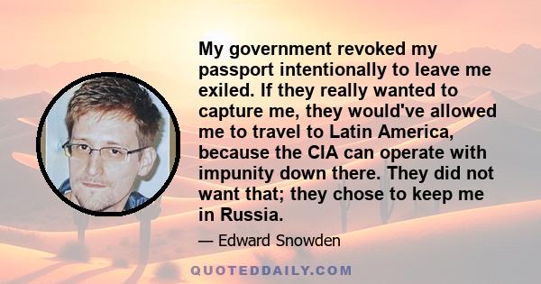 My government revoked my passport intentionally to leave me exiled. If they really wanted to capture me, they would've allowed me to travel to Latin America, because the CIA can operate with impunity down there. They