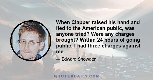 When Clapper raised his hand and lied to the American public, was anyone tried? Were any charges brought? Within 24 hours of going public, I had three charges against me.