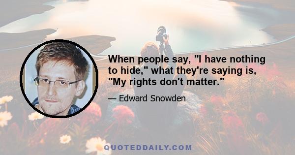 When people say, I have nothing to hide, what they're saying is, My rights don't matter.