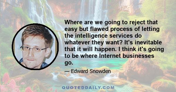 Where are we going to reject that easy but flawed process of letting the intelligence services do whatever they want? It's inevitable that it will happen. I think it's going to be where Internet businesses go.
