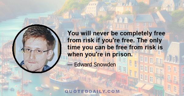 You will never be completely free from risk if you're free. The only time you can be free from risk is when you're in prison.