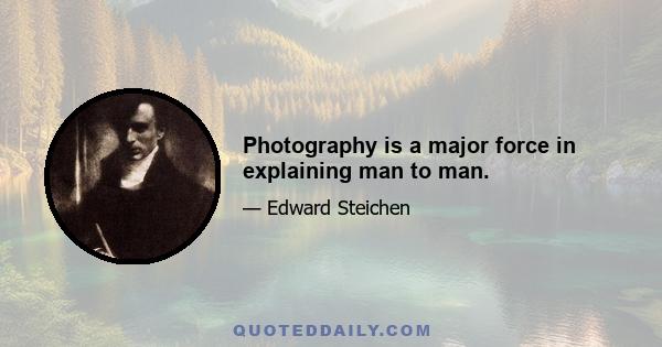 Photography is a major force in explaining man to man.