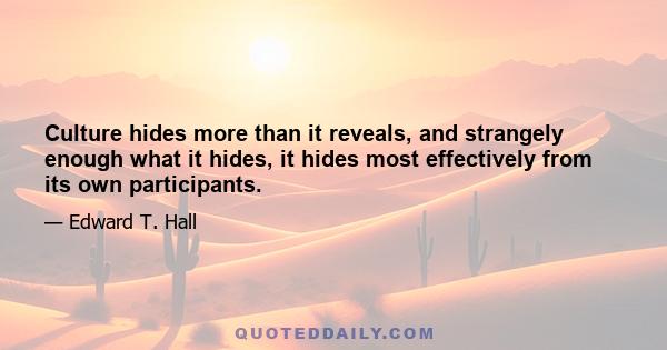 Culture hides more than it reveals, and strangely enough what it hides, it hides most effectively from its own participants.