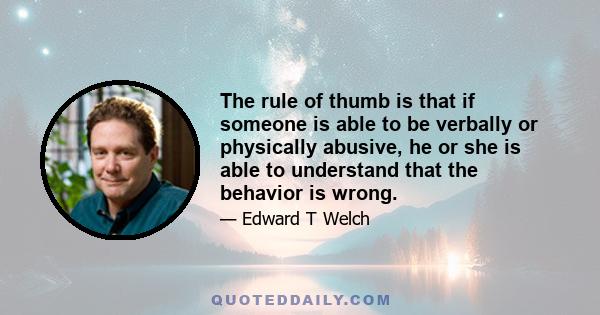 The rule of thumb is that if someone is able to be verbally or physically abusive, he or she is able to understand that the behavior is wrong.