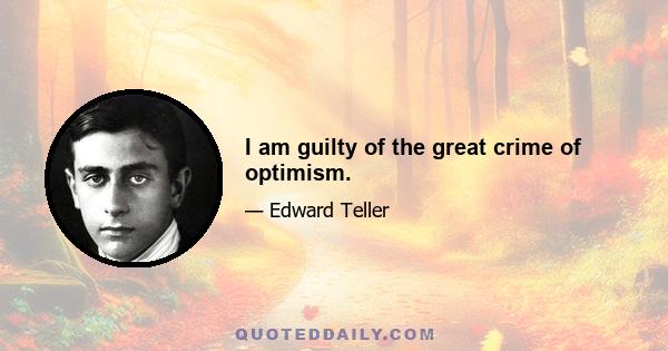 I am guilty of the great crime of optimism.