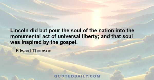 Lincoln did but pour the soul of the nation into the monumental act of universal liberty; and that soul was inspired by the gospel.