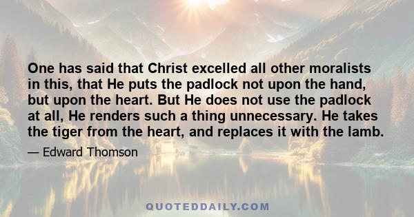 One has said that Christ excelled all other moralists in this, that He puts the padlock not upon the hand, but upon the heart. But He does not use the padlock at all, He renders such a thing unnecessary. He takes the