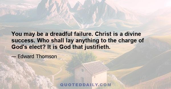 You may be a dreadful failure. Christ is a divine success. Who shall lay anything to the charge of God's elect? It is God that justifieth.