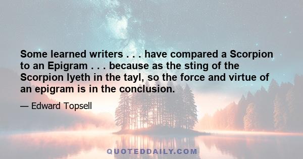 Some learned writers . . . have compared a Scorpion to an Epigram . . . because as the sting of the Scorpion lyeth in the tayl, so the force and virtue of an epigram is in the conclusion.