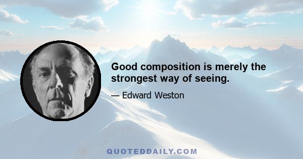 Good composition is merely the strongest way of seeing.