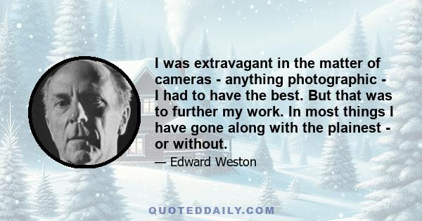 I was extravagant in the matter of cameras - anything photographic - I had to have the best. But that was to further my work. In most things I have gone along with the plainest - or without.