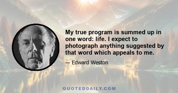 My true program is summed up in one word: life. I expect to photograph anything suggested by that word which appeals to me.