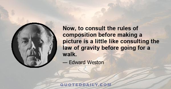 Now, to consult the rules of composition before making a picture is a little like consulting the law of gravity before going for a walk.