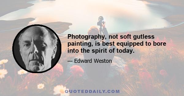 Photography, not soft gutless painting, is best equipped to bore into the spirit of today.