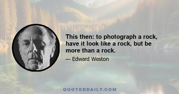 This then: to photograph a rock, have it look like a rock, but be more than a rock.