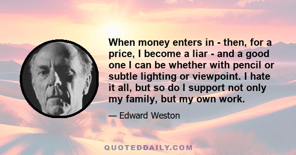 When money enters in - then, for a price, I become a liar - and a good one I can be whether with pencil or subtle lighting or viewpoint. I hate it all, but so do I support not only my family, but my own work.