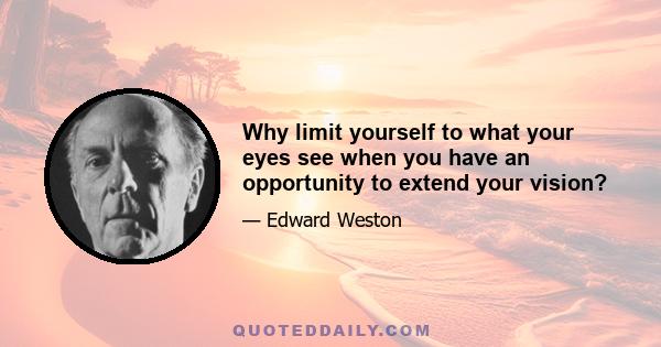 Why limit yourself to what your eyes see when you have an opportunity to extend your vision?