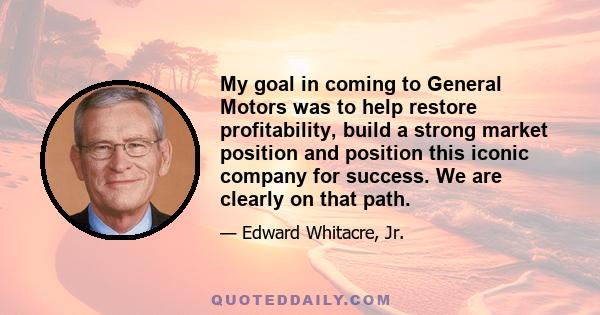 My goal in coming to General Motors was to help restore profitability, build a strong market position and position this iconic company for success. We are clearly on that path.