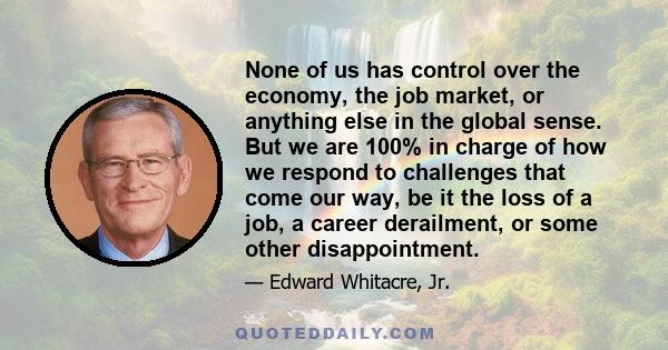 None of us has control over the economy, the job market, or anything else in the global sense. But we are 100% in charge of how we respond to challenges that come our way, be it the loss of a job, a career derailment,