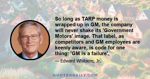 So long as TARP money is wrapped up in GM, the company will never shake its 'Government Motors' image. That label, as competitors and GM employees are keenly aware, is code for one thing: 'GM is a failure'.