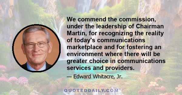 We commend the commission, under the leadership of Chairman Martin, for recognizing the reality of today's communications marketplace and for fostering an environment where there will be greater choice in communications 