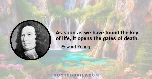 As soon as we have found the key of life, it opens the gates of death.