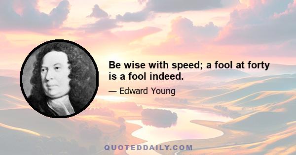 Be wise with speed; a fool at forty is a fool indeed.