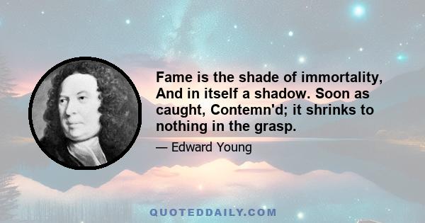 Fame is the shade of immortality, And in itself a shadow. Soon as caught, Contemn'd; it shrinks to nothing in the grasp.